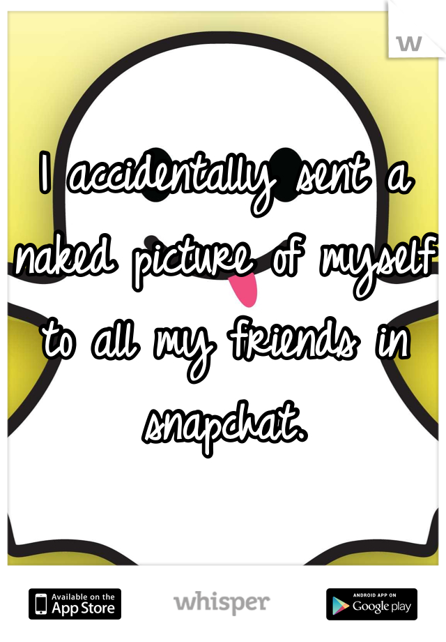 I accidentally sent a naked picture of myself to all my friends in snapchat.