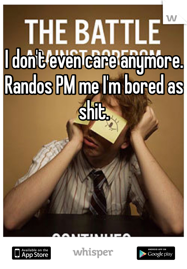 I don't even care anymore. Randos PM me I'm bored as shit. 