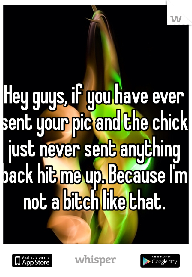 Hey guys, if you have ever sent your pic and the chick just never sent anything back hit me up. Because I'm not a bitch like that. 