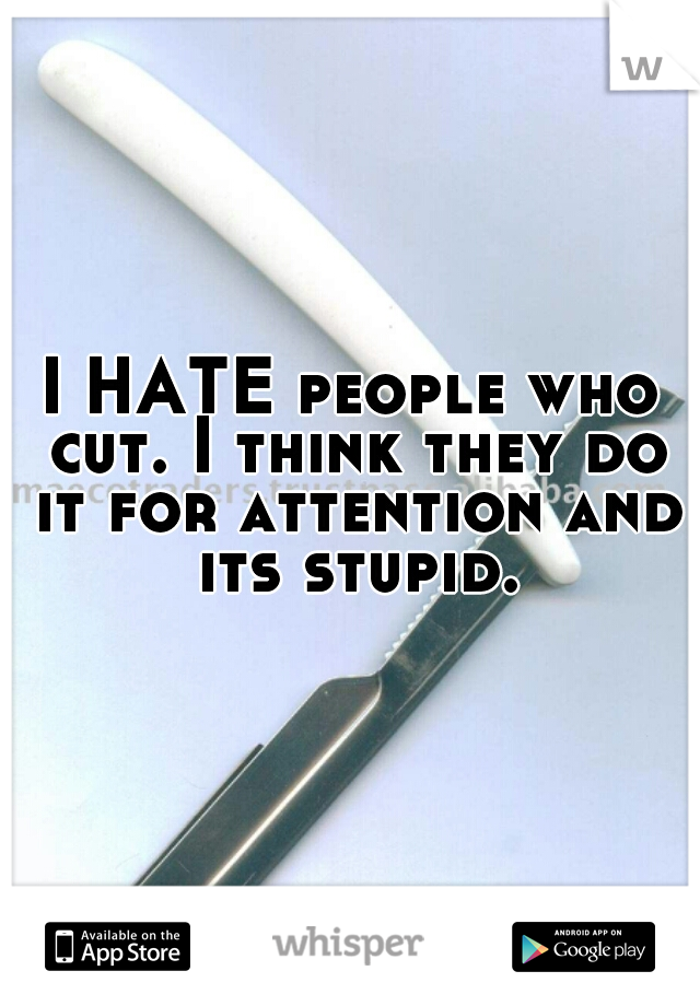 I HATE people who cut. I think they do it for attention and its stupid.