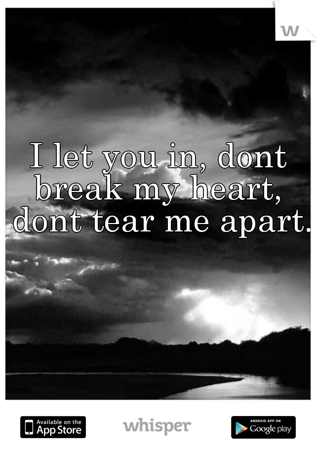 I let you in, dont break my heart,  dont tear me apart.
