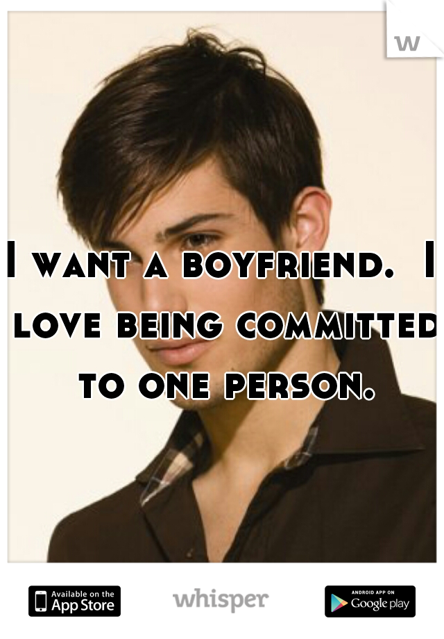 I want a boyfriend.  I love being committed to one person.