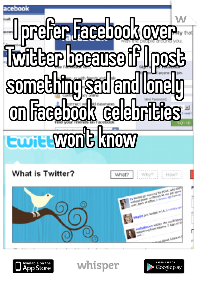 I prefer Facebook over Twitter because if I post something sad and lonely on Facebook  celebrities won't know 