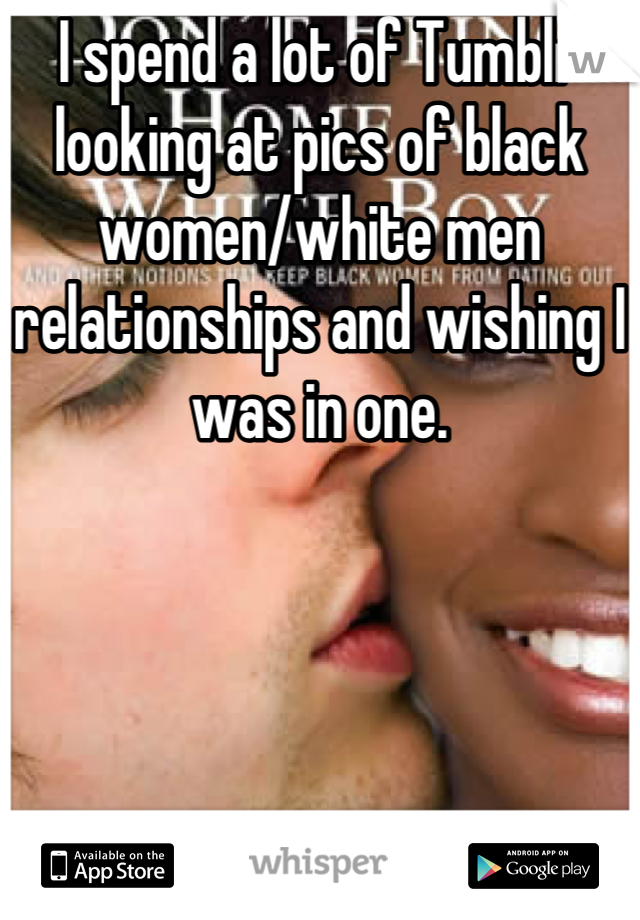I spend a lot of Tumblr looking at pics of black women/white men relationships and wishing I was in one.