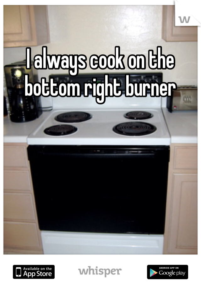 I always cook on the bottom right burner