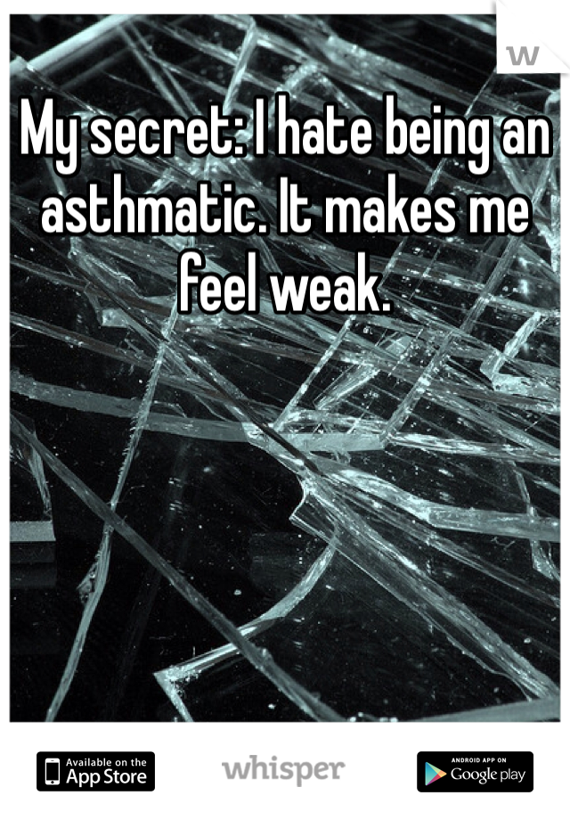 My secret: I hate being an asthmatic. It makes me feel weak. 
