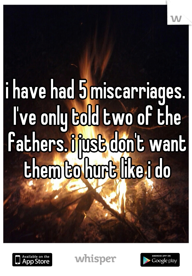 i have had 5 miscarriages. I've only told two of the fathers. i just don't want them to hurt like i do
