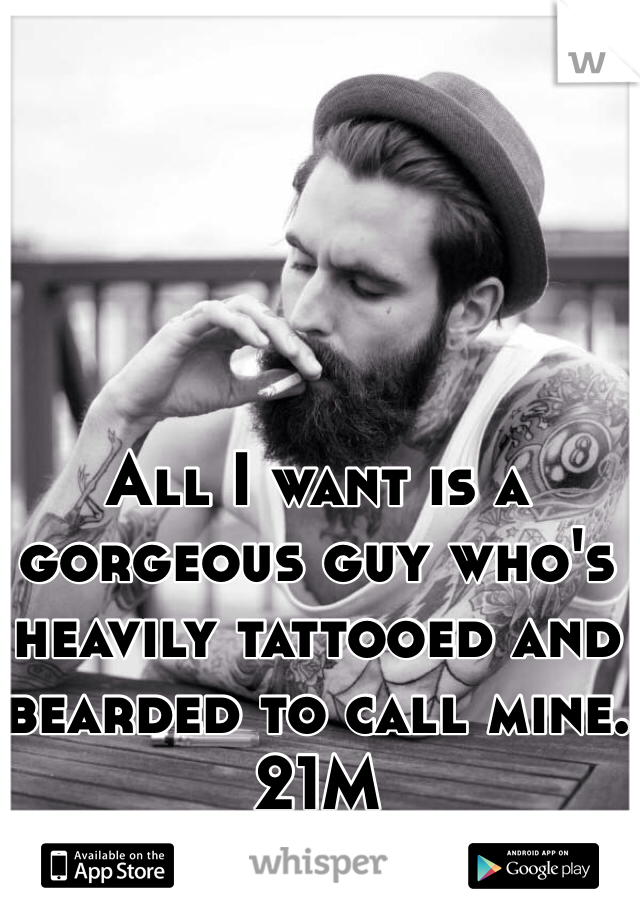 All I want is a gorgeous guy who's heavily tattooed and bearded to call mine. 
21M
