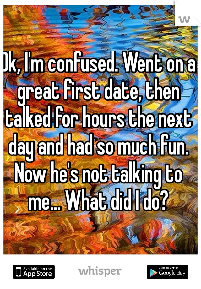 Ok, I'm confused. Went on a great first date, then talked for hours the next day and had so much fun. Now he's not talking to me... What did I do?