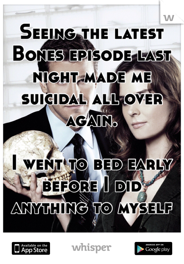 Seeing the latest Bones episode last night made me suicidal all over again.

I went to bed early before I did anything to myself 