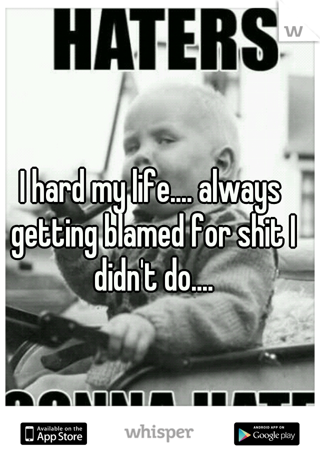 I hard my life.... always getting blamed for shit I didn't do....