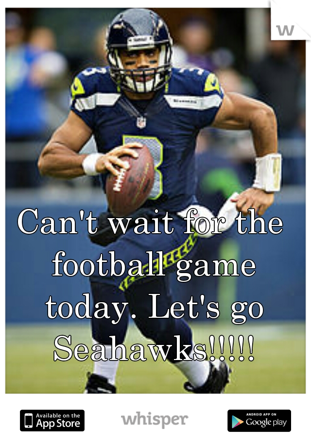 Can't wait for the football game today. Let's go Seahawks!!!!!