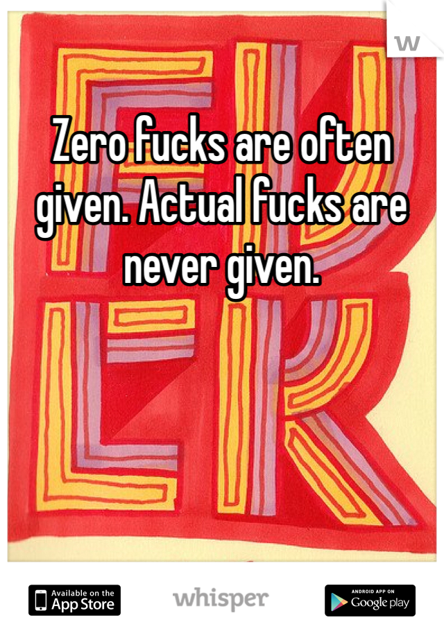 Zero fucks are often given. Actual fucks are never given.