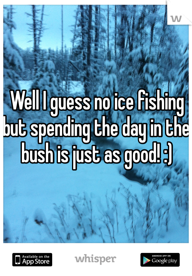 Well I guess no ice fishing but spending the day in the bush is just as good! :) 