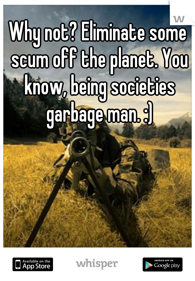 Why not? Eliminate some scum off the planet. You know, being societies garbage man. :)