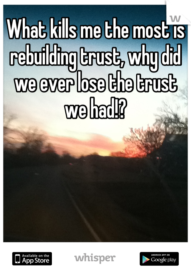 What kills me the most is rebuilding trust, why did we ever lose the trust we had!?