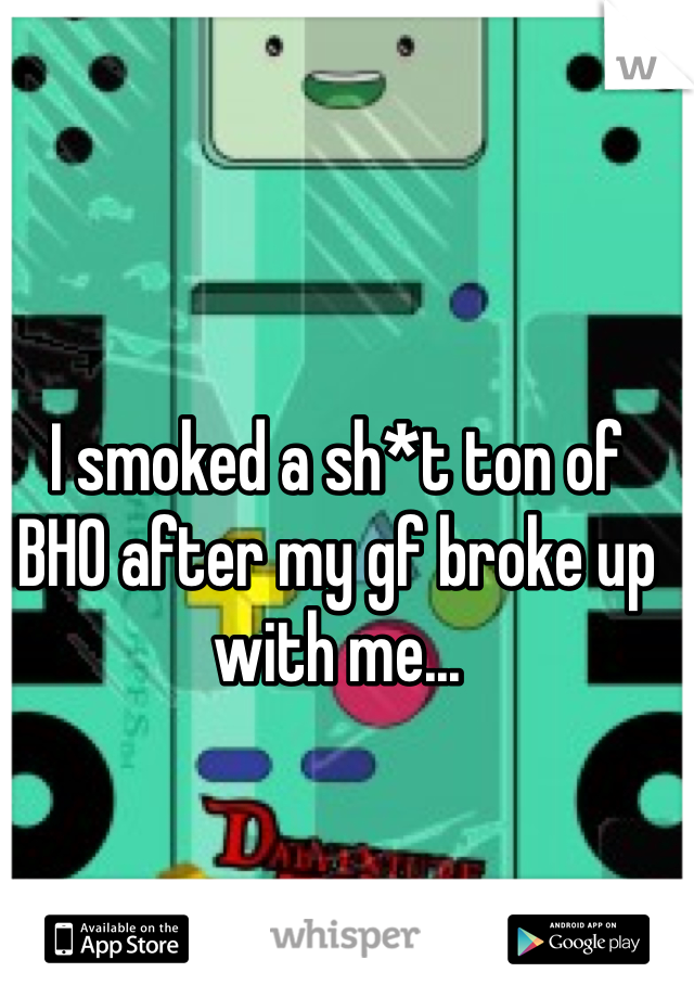 I smoked a sh*t ton of BHO after my gf broke up with me...