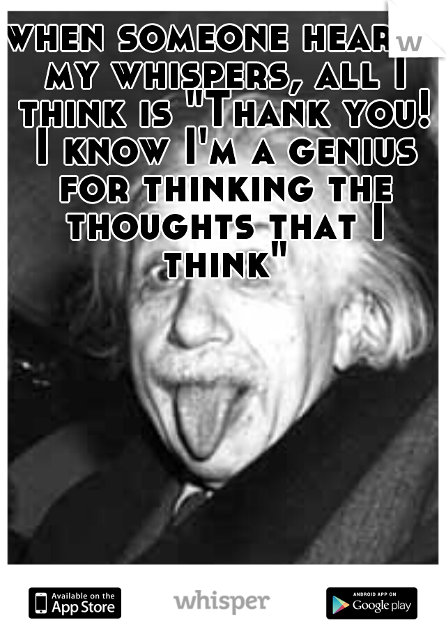 when someone hearts my whispers, all I think is "Thank you! I know I'm a genius for thinking the thoughts that I think"