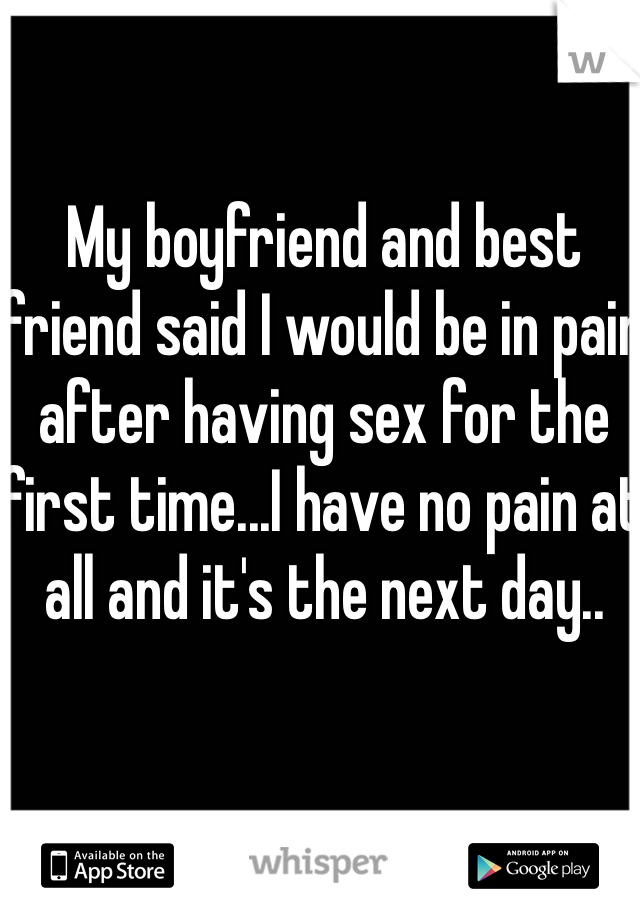 My boyfriend and best friend said I would be in pain after having sex for the first time...I have no pain at all and it's the next day..