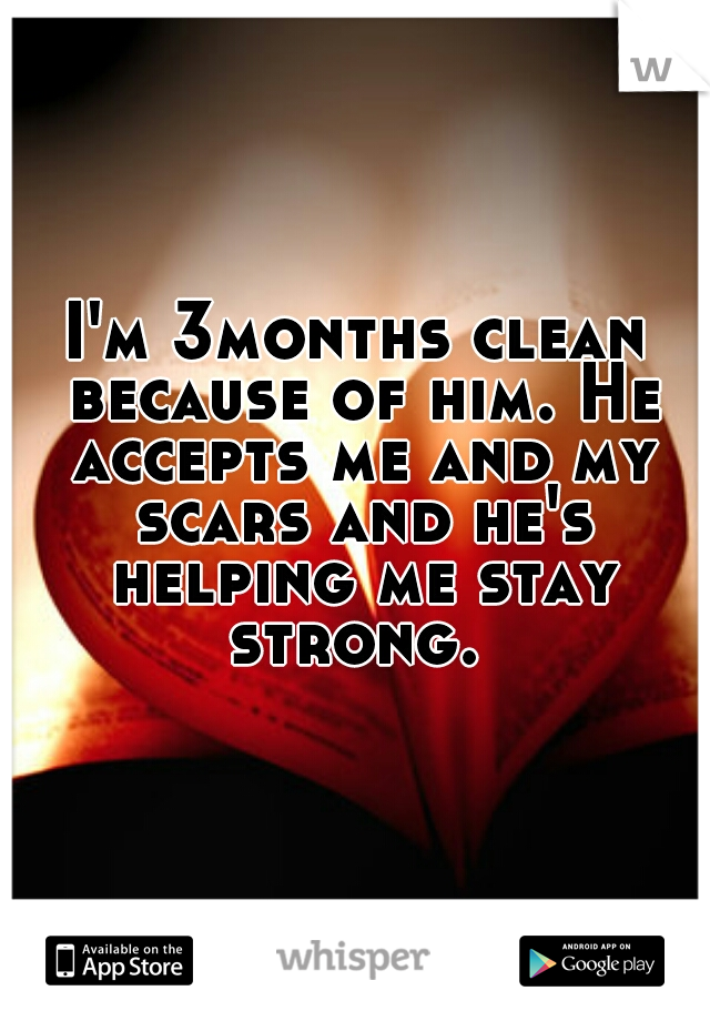 I'm 3months clean because of him. He accepts me and my scars and he's helping me stay strong. 