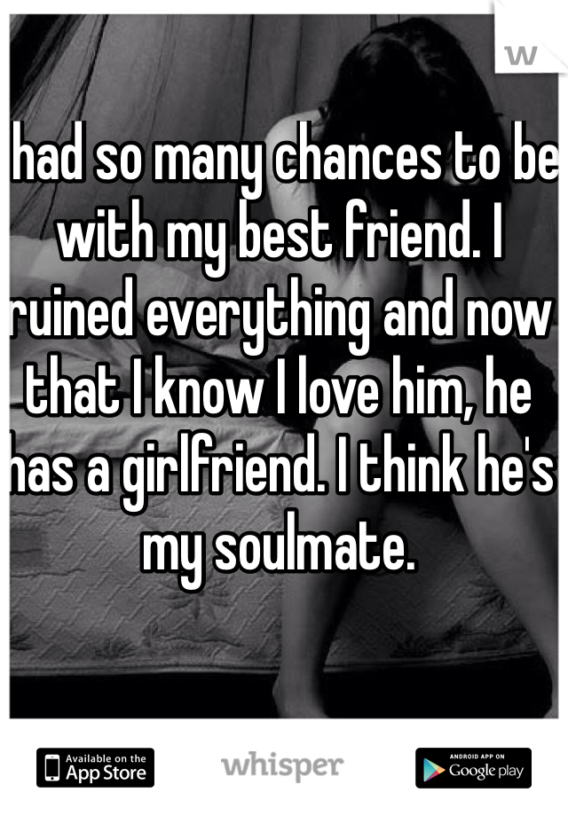 I had so many chances to be with my best friend. I ruined everything and now that I know I love him, he has a girlfriend. I think he's my soulmate.