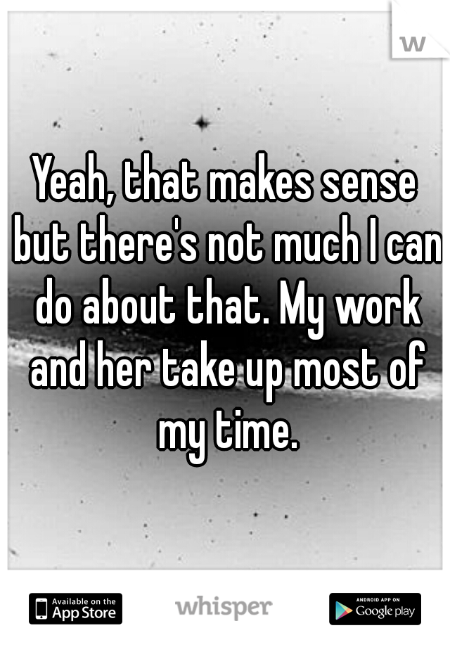 Yeah, that makes sense but there's not much I can do about that. My work and her take up most of my time.