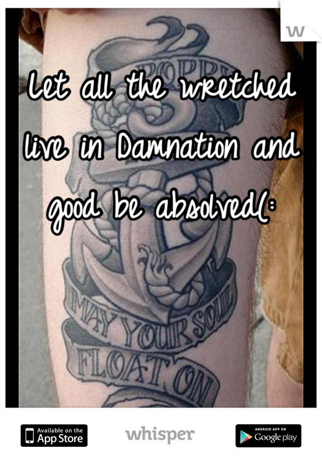 Let all the wretched live in Damnation and good be absolved(:
