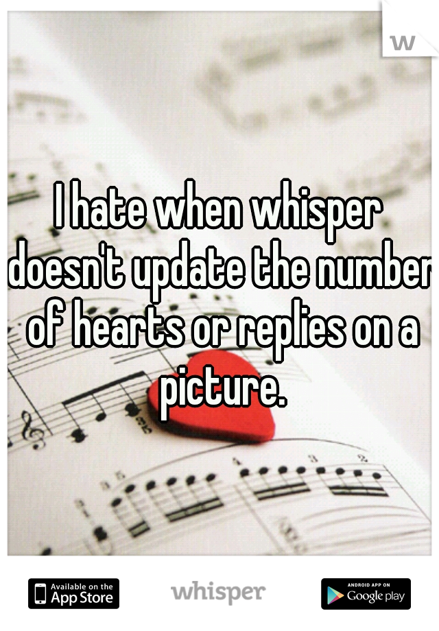 I hate when whisper doesn't update the number of hearts or replies on a picture.