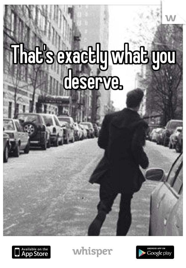 That's exactly what you deserve. 