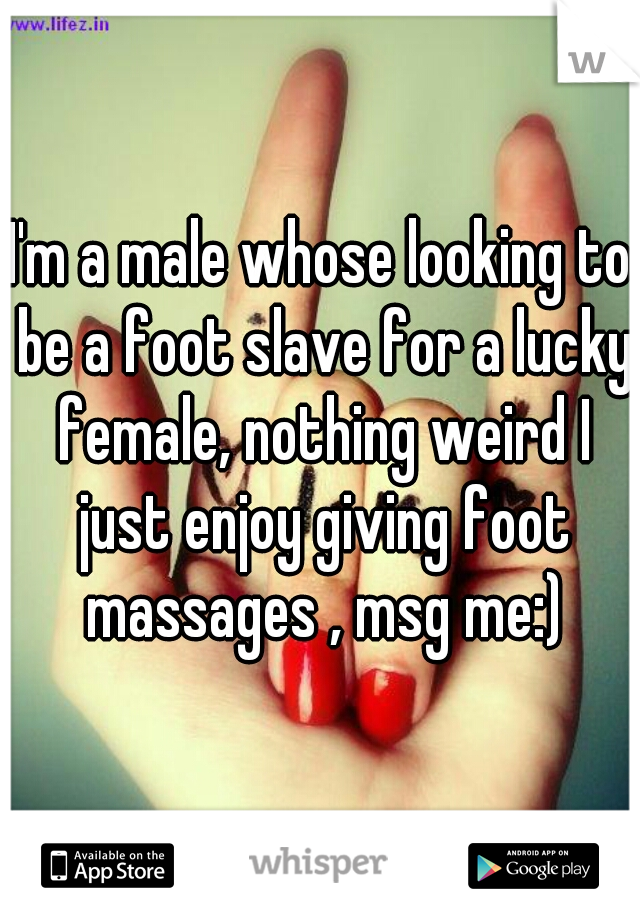 I'm a male whose looking to be a foot slave for a lucky female, nothing weird I just enjoy giving foot massages , msg me:)