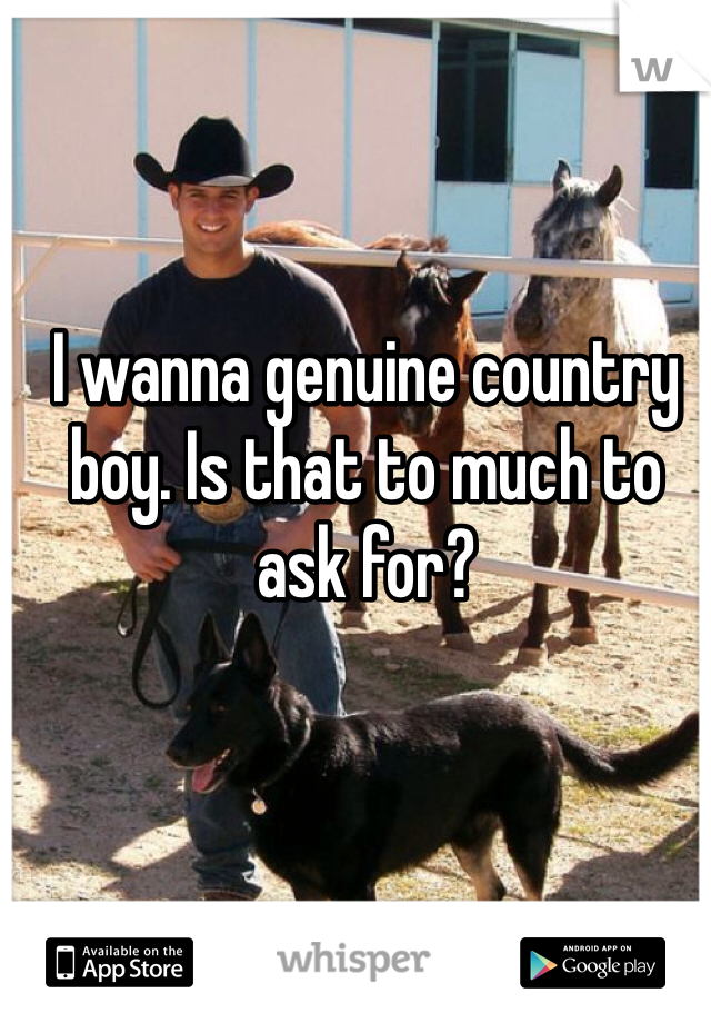 I wanna genuine country boy. Is that to much to ask for?