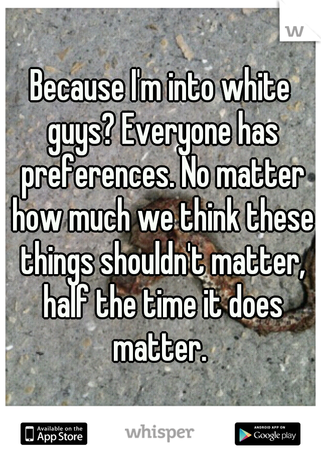 Because I'm into white guys? Everyone has preferences. No matter how much we think these things shouldn't matter, half the time it does matter. 