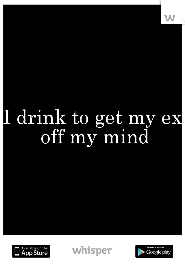 I drink to get my ex off my mind