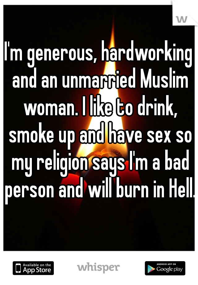 I'm generous, hardworking and an unmarried Muslim woman. I like to drink, smoke up and have sex so my religion says I'm a bad person and will burn in Hell.   