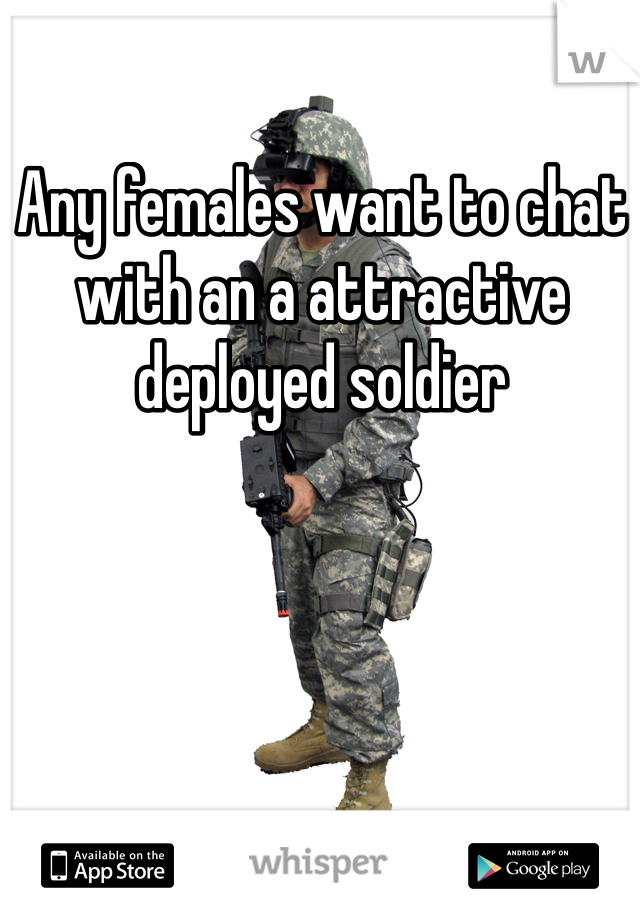 Any females want to chat with an a attractive deployed soldier 