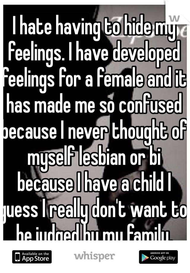 I hate having to hide my feelings. I have developed feelings for a female and it has made me so confused because I never thought of myself lesbian or bi because I have a child I guess I really don't want to be judged by my family. 