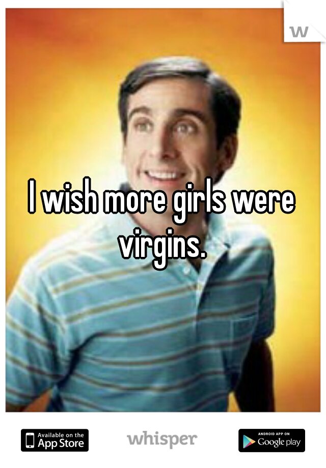 I wish more girls were virgins. 