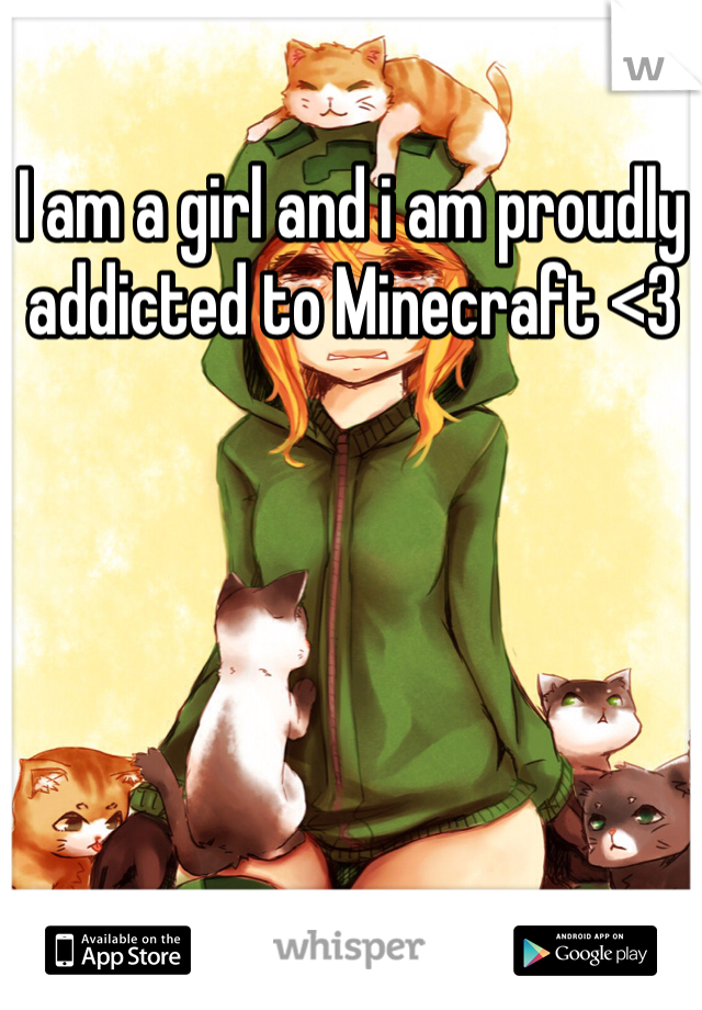 I am a girl and i am proudly addicted to Minecraft <3