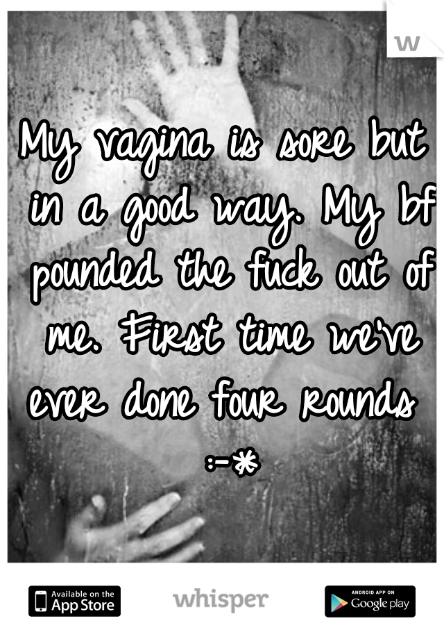 My vagina is sore but in a good way. My bf pounded the fuck out of me. First time we've ever done four rounds  :-*