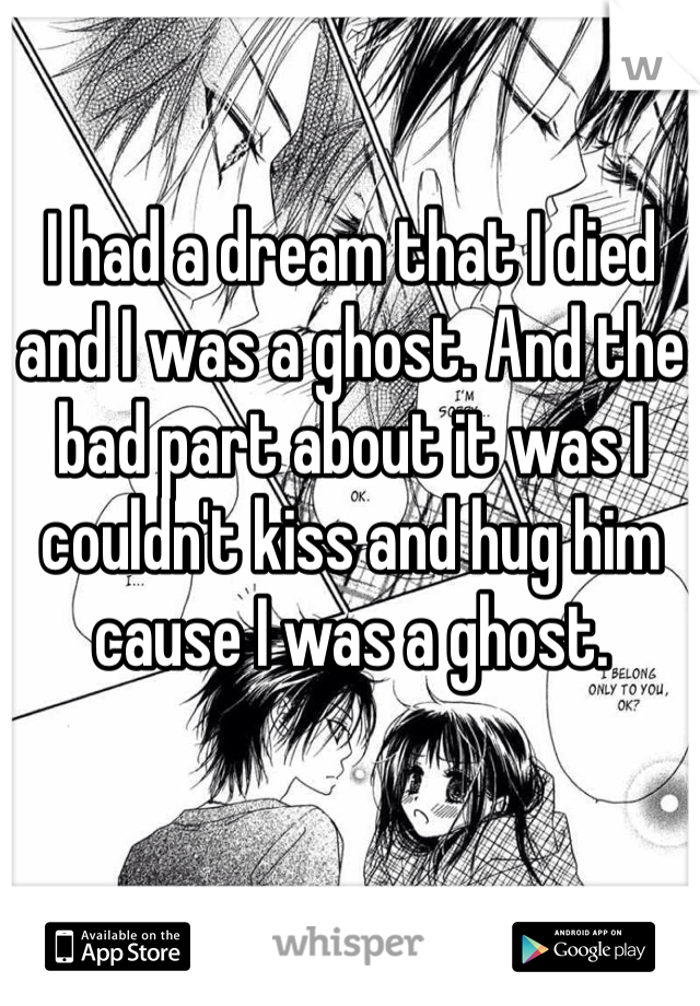 I had a dream that I died and I was a ghost. And the bad part about it was I couldn't kiss and hug him cause I was a ghost. 
