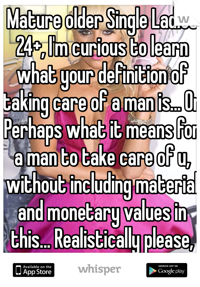 Mature older Single Ladies  24+, I'm curious to learn what your definition of taking care of a man is... Or Perhaps what it means for a man to take care of u, without including material and monetary values in this... Realistically please, especially women in GA because their theory mostly revolves around what men can do for them..