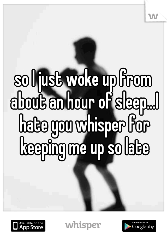 so I just woke up from about an hour of sleep...I hate you whisper for keeping me up so late