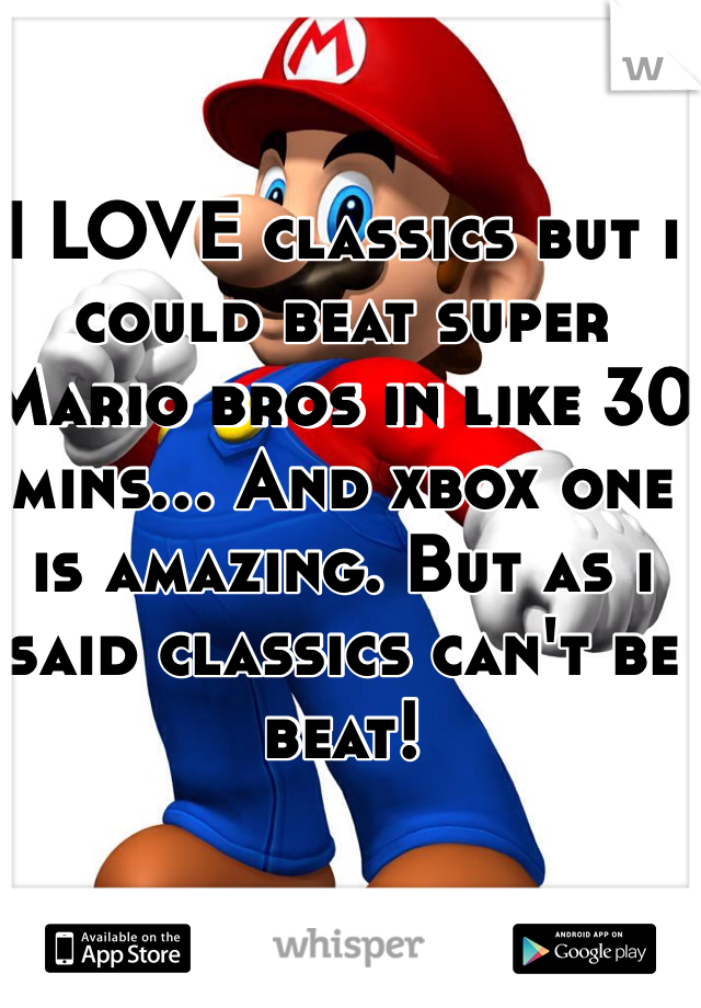 I LOVE classics but i could beat super Mario bros in like 30 mins... And xbox one is amazing. But as i said classics can't be beat!