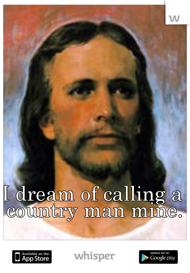 I dream of calling a country man mine.