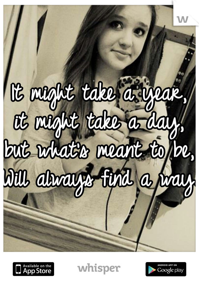 It might take a year,
it might take a day,
but what's meant to be,
Will always find a way.