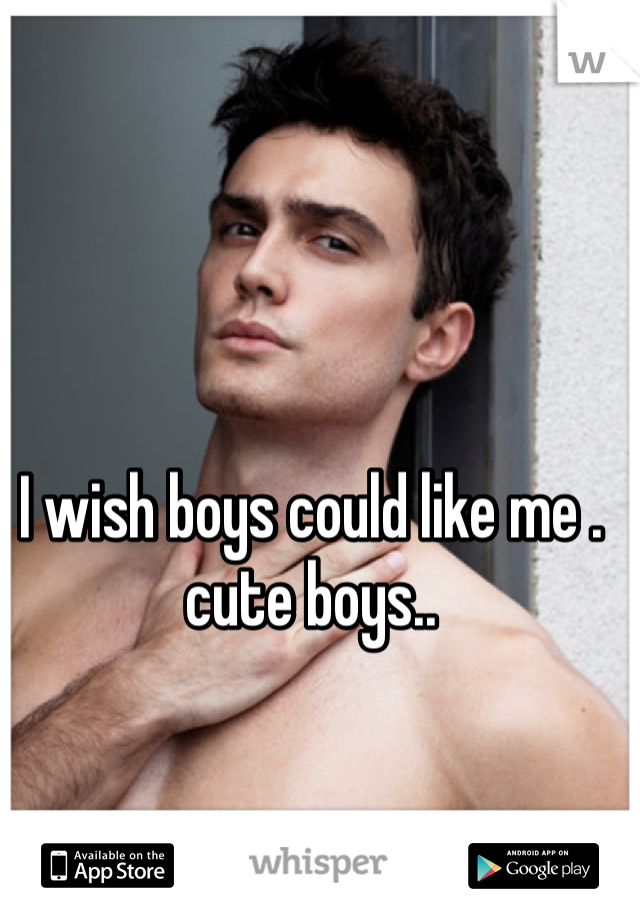 I wish boys could like me . cute boys..