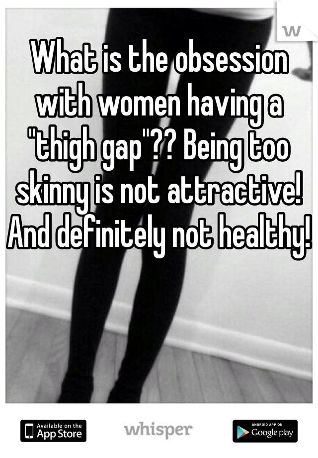 What is the obsession with women having a "thigh gap"?? Being too skinny is not attractive! And definitely not healthy!