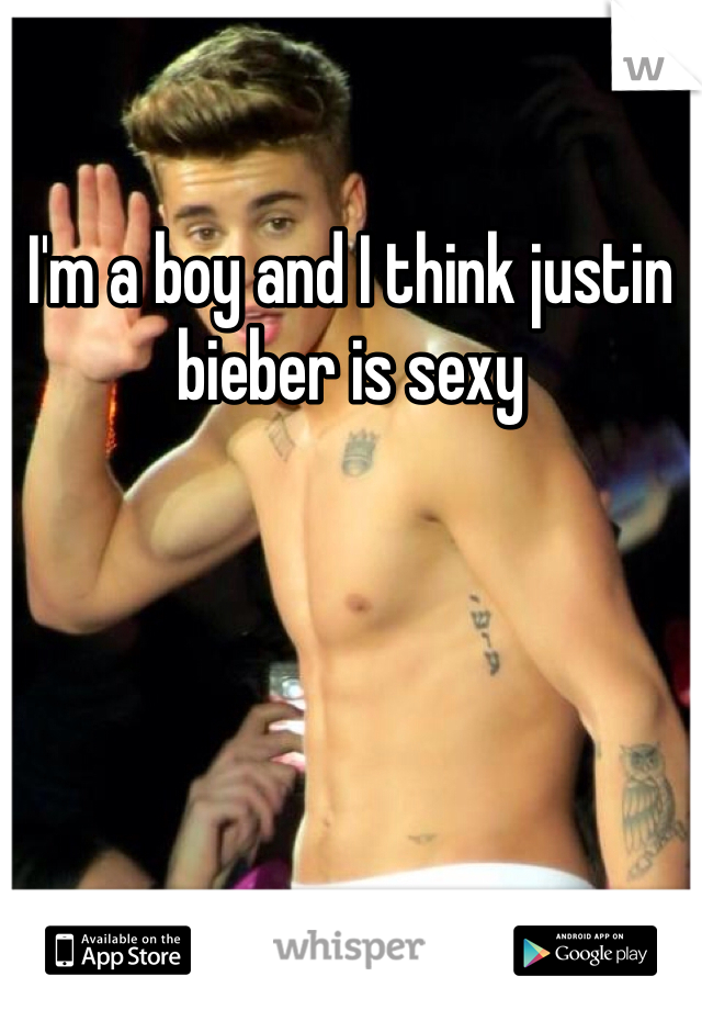 I'm a boy and I think justin bieber is sexy