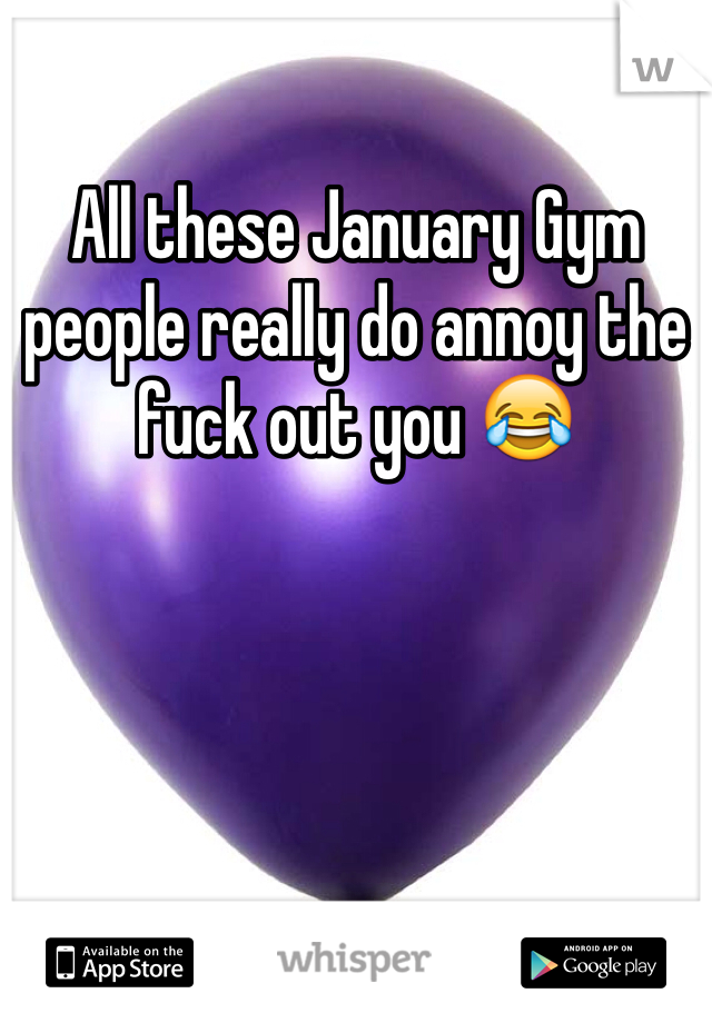 All these January Gym people really do annoy the fuck out you 😂
