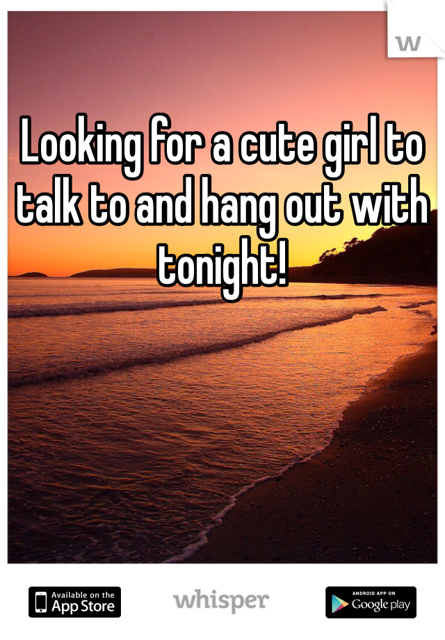 Looking for a cute girl to talk to and hang out with tonight! 
